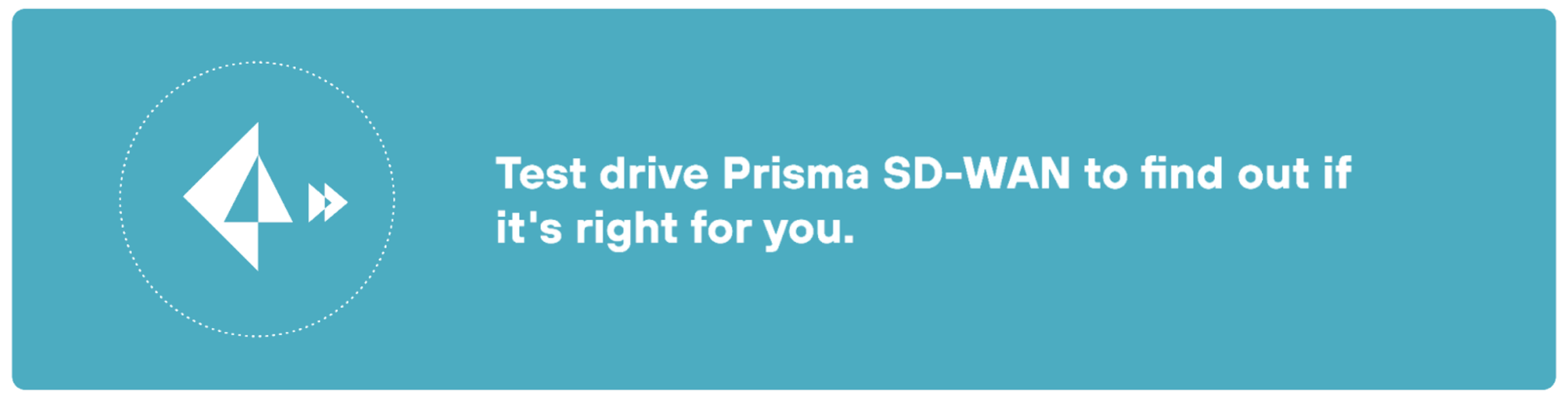 Teal, rectangular CTA button. On the left side, there is a white icon featuring a stylized paper airplane within a dotted circle. The text to the right reads, "Test drive Prisma SD-WAN to find out if it's right for you." Below this text is a white button with rounded edges containing the words, "Start your free trial."