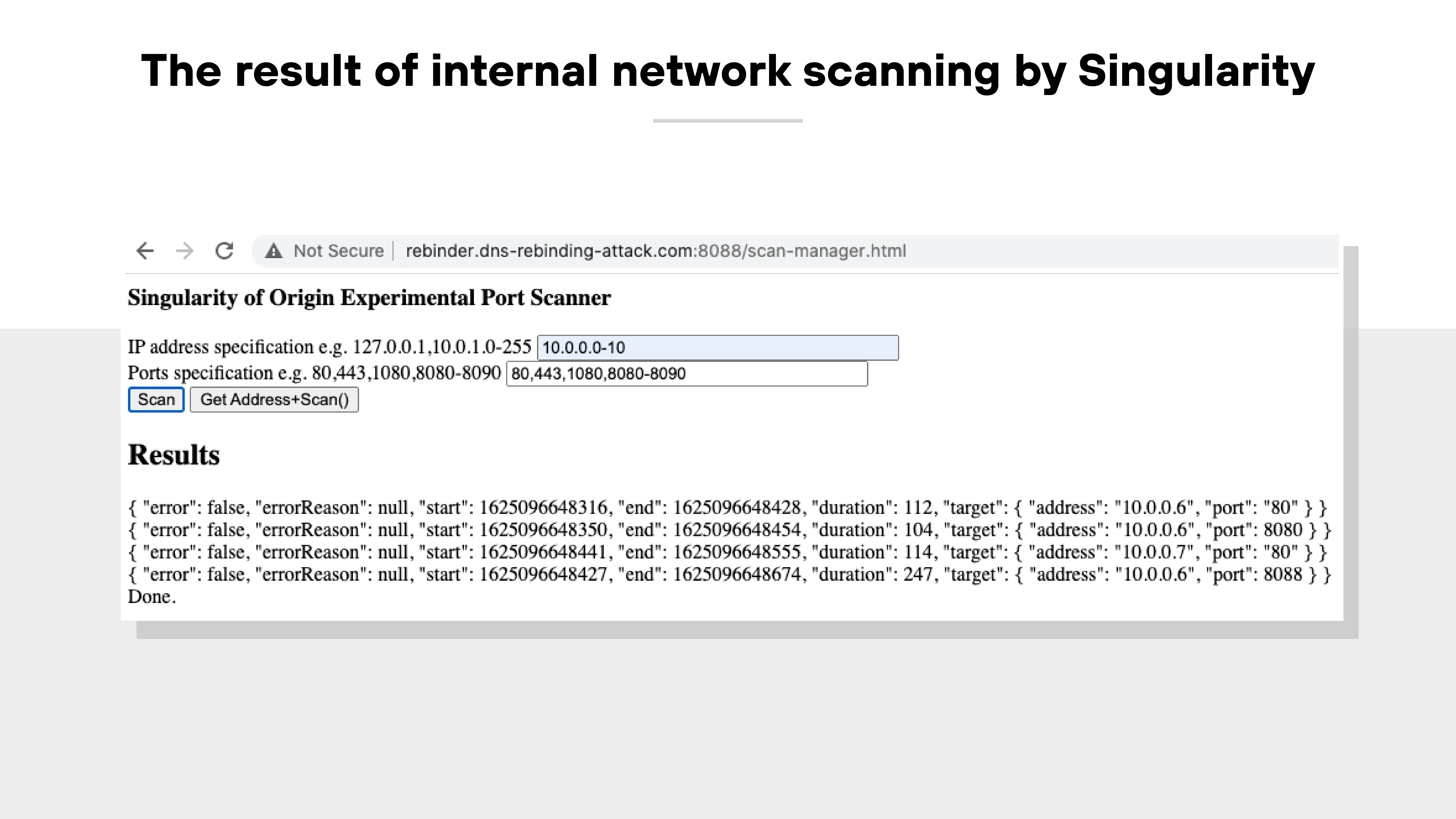 A screenshot titled 'The result of internal network scanning by Singularity' shows a browser window with the URL 'rebinder.dns-rebinding-attackDOTcom:8088/scan-manager.html' and a 'Not Secure' warning in the address bar. The interface displays a section labeled 'Singularity of Origin Experimental Port Scanner' with two input fields. The first field, labeled 'IP address specification,' contains the value '10.0.0.0-10.' The second field, labeled 'Ports specification,' contains the value '80,443,1080,8080-8090.' Below these fields are two buttons: 'Scan' and 'Get Address+Scan().' The 'Results' section underneath displays JSON-formatted output showing successful scans of IP addresses and ports, including multiple entries for targets at 10.0.0.6 on ports 80 and 8080, and 10.0.0.7 on port 80. Each entry includes fields for 'error,' 'start,' 'end,' 'duration,' and 'target' with corresponding address and port values.