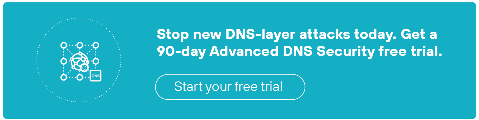 The image is a teal-colored call-to-action banner with white text on the right and an icon on the left. The icon consists of a globe overlaid with interconnected nodes, surrounded by a circular network pattern, and includes a small browser window symbol in the lower right. The text on the right reads: 'Stop new DNS-layer attacks today. Get a 90-day Advanced DNS Security free trial.' Below the text is a white-outlined button with the words 'Start your free trial' centered inside.